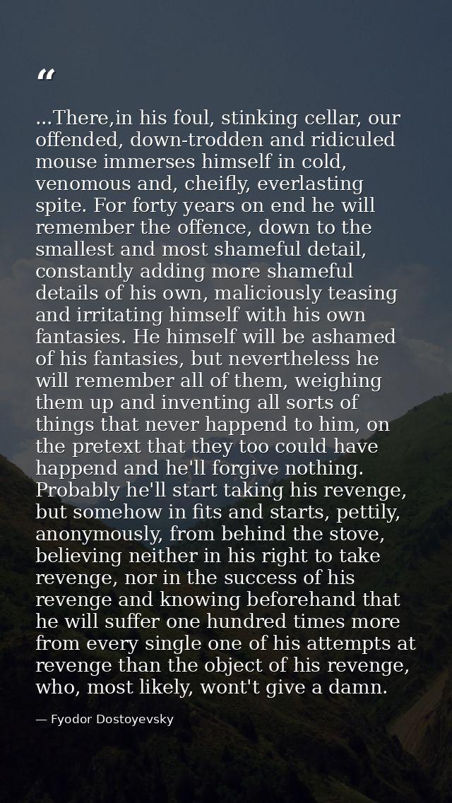 ...There,in his foul, stinking cellar, our offended, down-trodden and ridiculed mouse immerses himself in cold, venomous — Fyodor Dostoyevsky