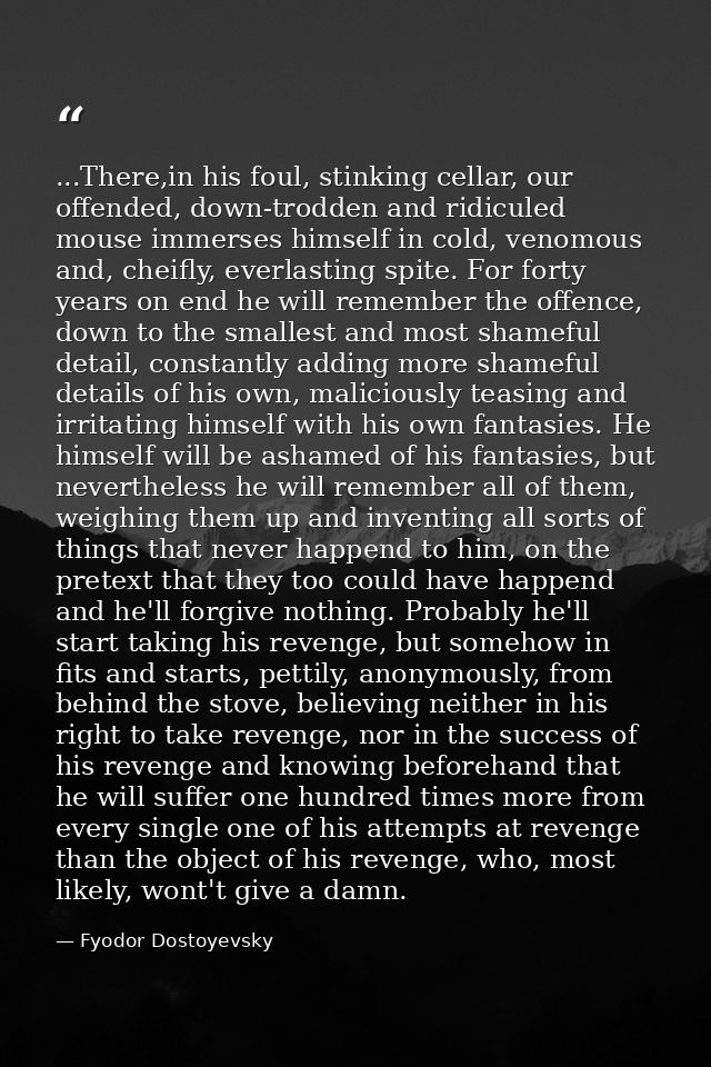 ...There,in his foul, stinking cellar, our offended, down-trodden and ridiculed mouse immerses himself in cold, venomous — Fyodor Dostoyevsky