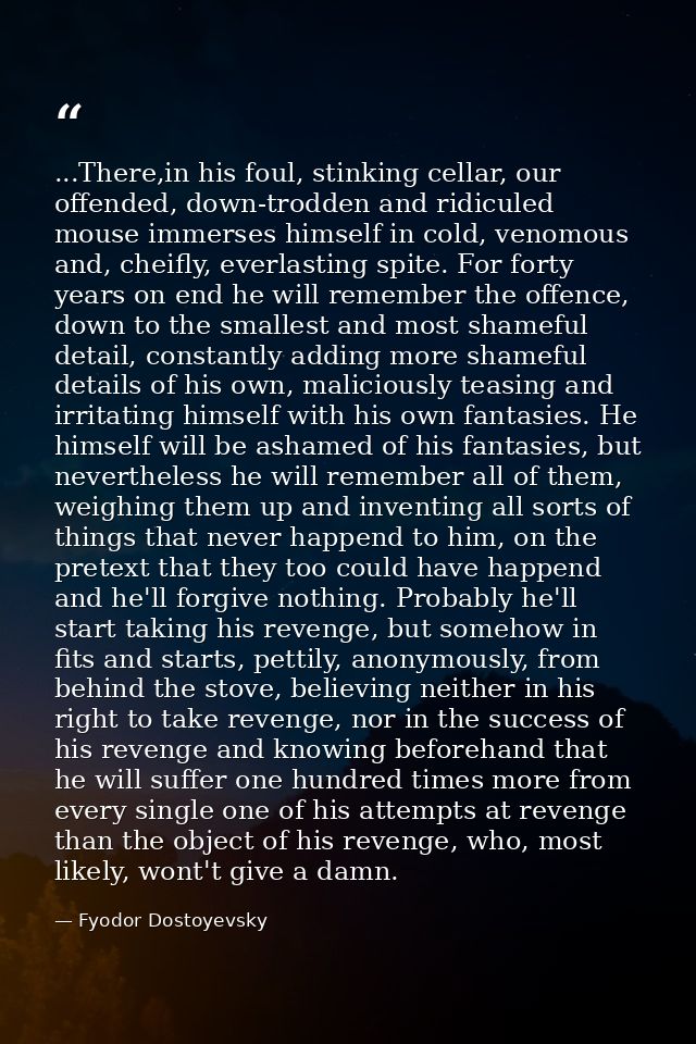 ...There,in his foul, stinking cellar, our offended, down-trodden and ridiculed mouse immerses himself in cold, venomous — Fyodor Dostoyevsky