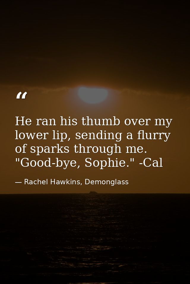 He ran his thumb over my lower lip, sending a flurry of sparks through me. "Good-bye, Sophie." -Cal — Rachel Hawkins, Demonglass