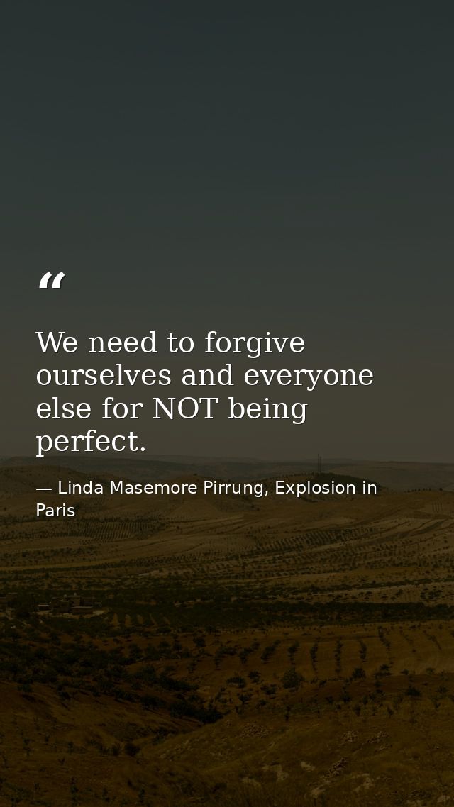 We need to forgive ourselves and everyone else for NOT being perfect. — Linda Masemore Pirrung, Explosion in Paris