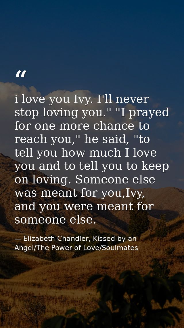 i love you Ivy. I'll never stop loving you." "I prayed for one more chance to reach you," he said, "to tell you how much — Elizabeth Chandler, Kissed by an Angel/The Power of Love/Soulmates