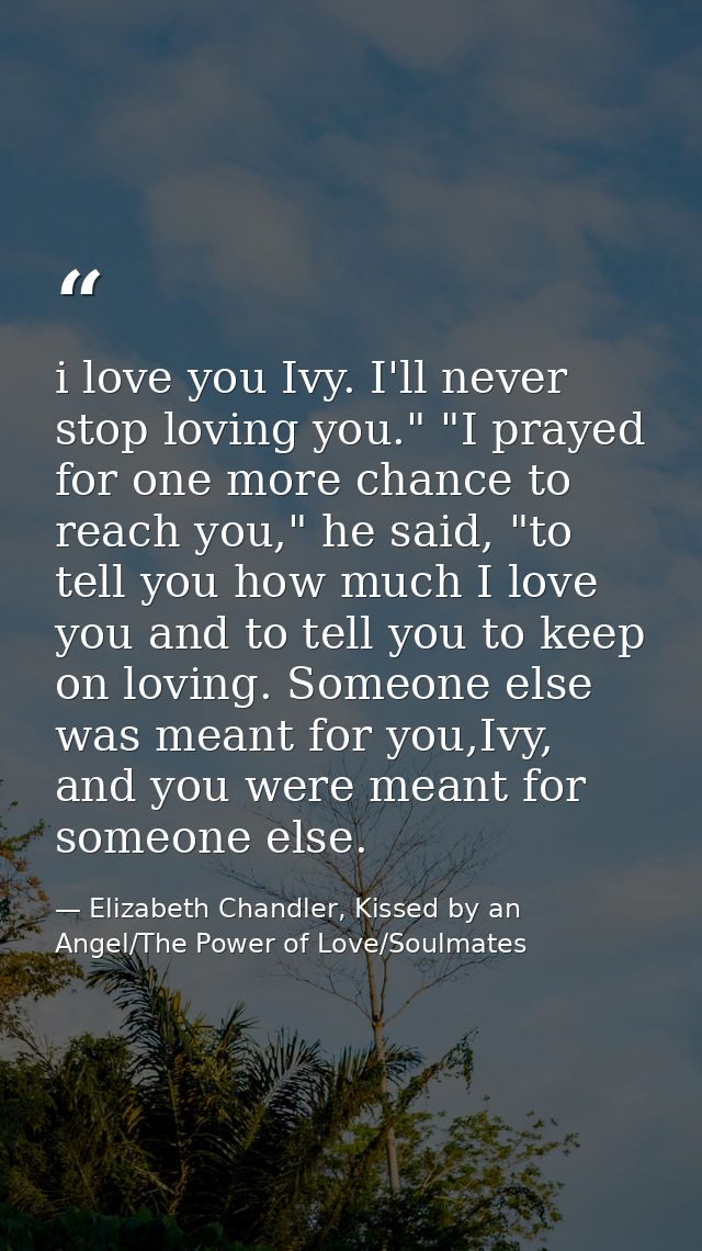 i love you Ivy. I'll never stop loving you." "I prayed for one more chance to reach you," he said, "to tell you how much — Elizabeth Chandler, Kissed by an Angel/The Power of Love/Soulmates