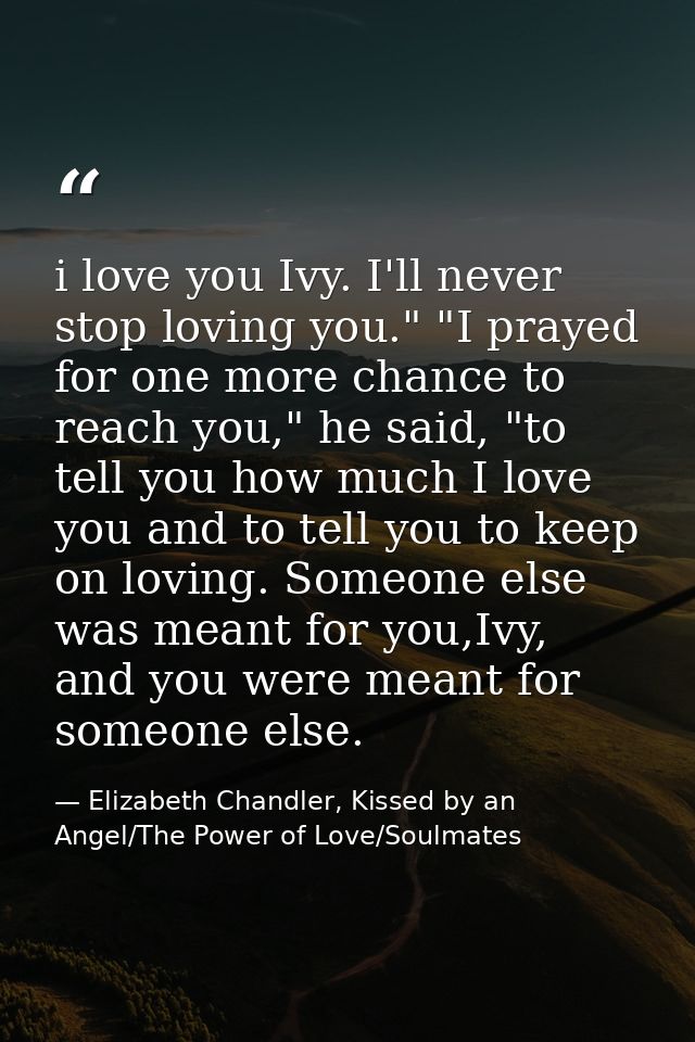 i love you Ivy. I'll never stop loving you." "I prayed for one more chance to reach you," he said, "to tell you how much — Elizabeth Chandler, Kissed by an Angel/The Power of Love/Soulmates