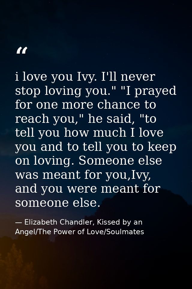i love you Ivy. I'll never stop loving you." "I prayed for one more chance to reach you," he said, "to tell you how much — Elizabeth Chandler, Kissed by an Angel/The Power of Love/Soulmates