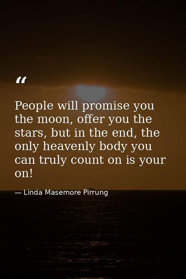 People will promise you the moon, offer you the stars, but in the end, the only heavenly body you can truly count on is  — Linda Masemore Pirrung