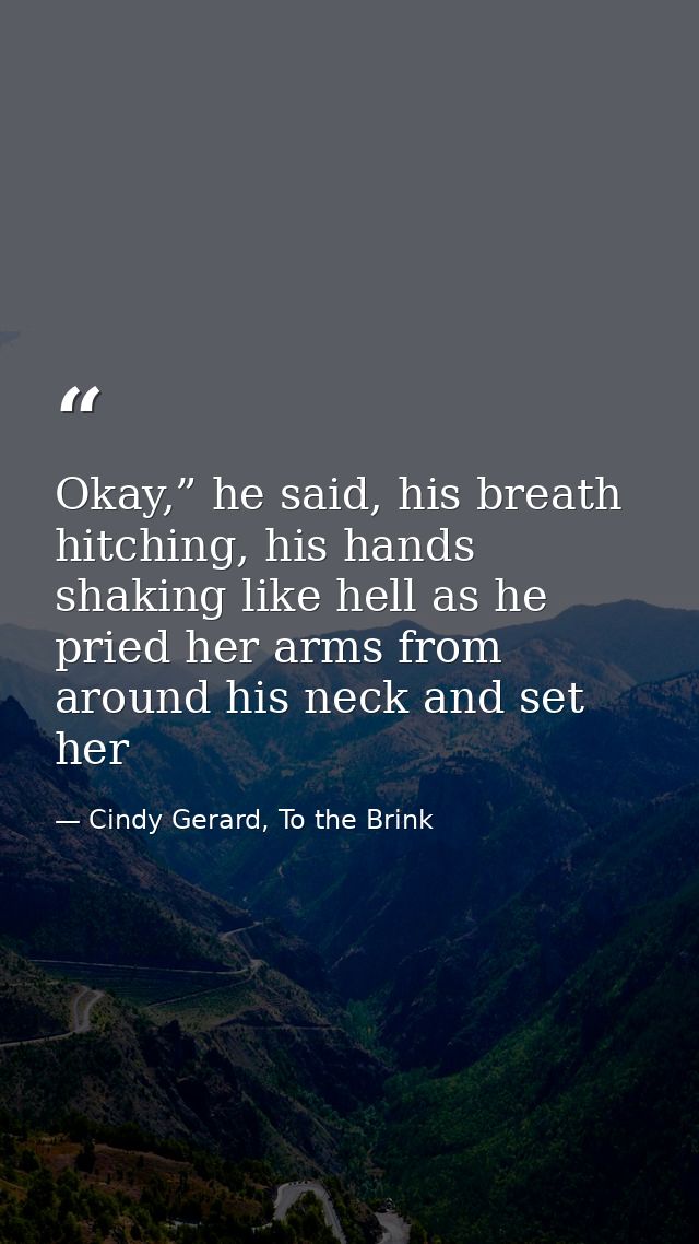 Okay,” he said, his breath hitching, his hands shaking like hell as he pried her arms from around his neck and set her — Cindy Gerard, To the Brink
