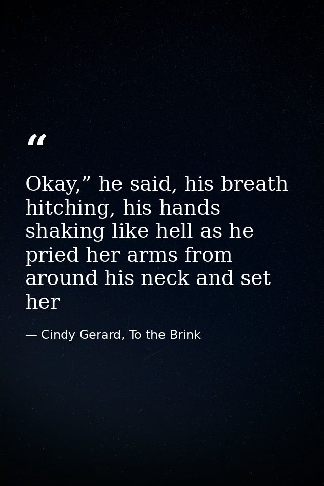 Okay,” he said, his breath hitching, his hands shaking like hell as he pried her arms from around his neck and set her — Cindy Gerard, To the Brink