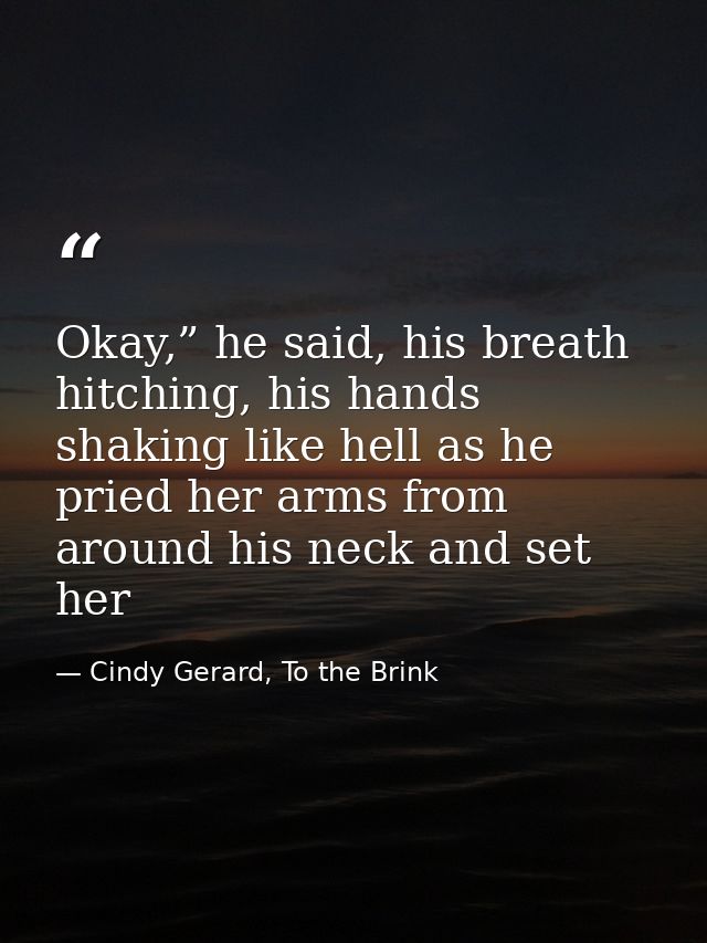 Okay,” he said, his breath hitching, his hands shaking like hell as he pried her arms from around his neck and set her — Cindy Gerard, To the Brink