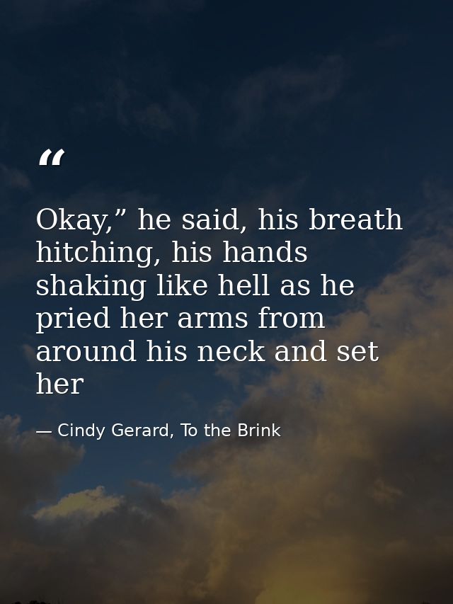 Okay,” he said, his breath hitching, his hands shaking like hell as he pried her arms from around his neck and set her — Cindy Gerard, To the Brink