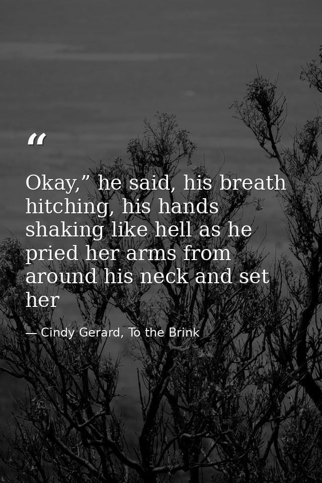 Okay,” he said, his breath hitching, his hands shaking like hell as he pried her arms from around his neck and set her — Cindy Gerard, To the Brink