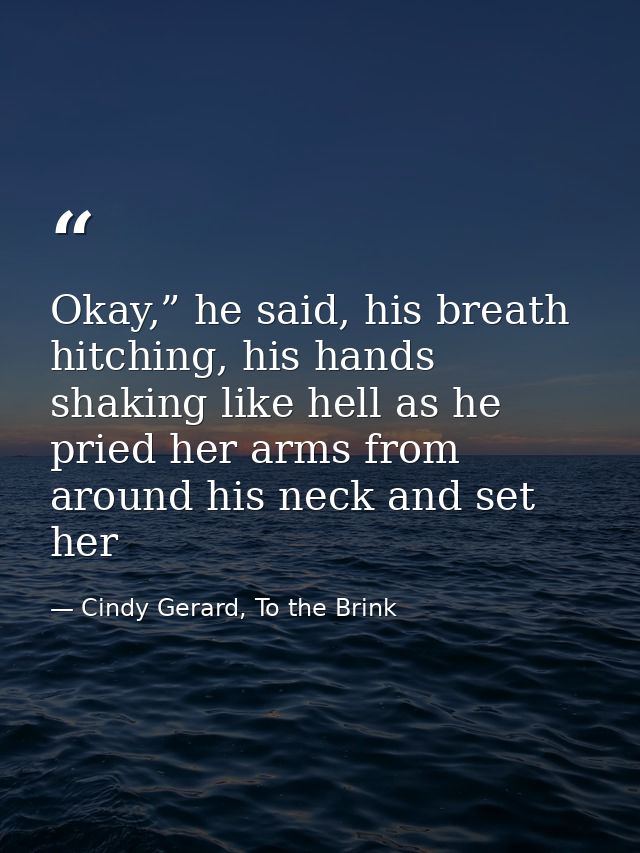 Okay,” he said, his breath hitching, his hands shaking like hell as he pried her arms from around his neck and set her — Cindy Gerard, To the Brink