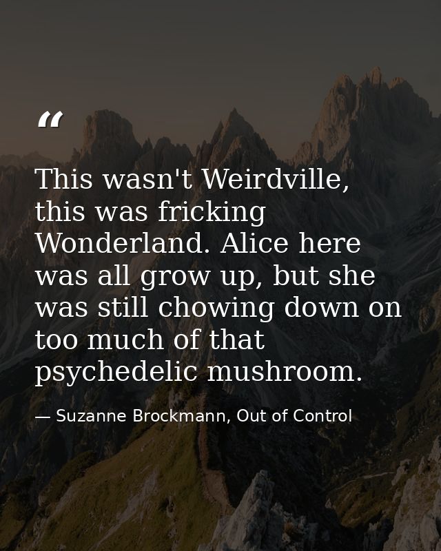 This wasn't Weirdville, this was fricking Wonderland. Alice here was all grow up, but she was still chowing down on too  — Suzanne Brockmann, Out of Control