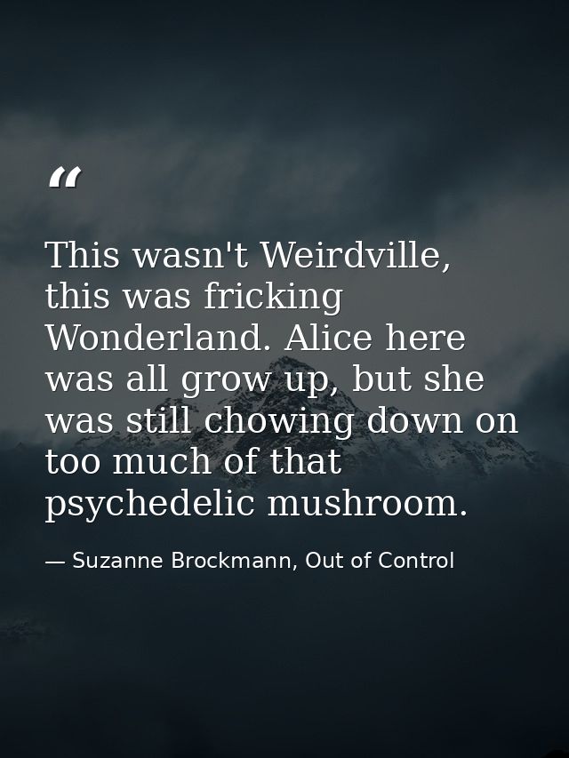 This wasn't Weirdville, this was fricking Wonderland. Alice here was all grow up, but she was still chowing down on too  — Suzanne Brockmann, Out of Control