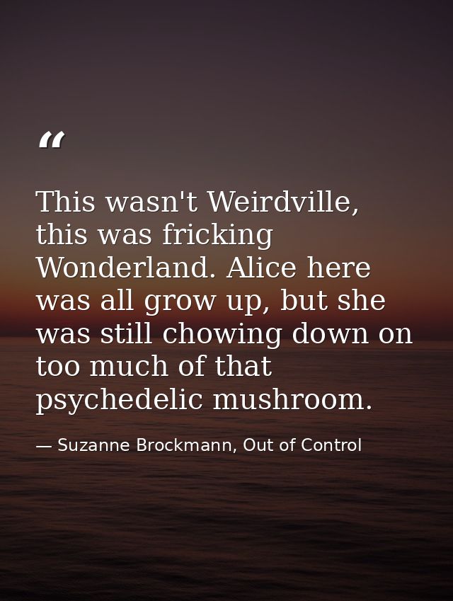 This wasn't Weirdville, this was fricking Wonderland. Alice here was all grow up, but she was still chowing down on too  — Suzanne Brockmann, Out of Control