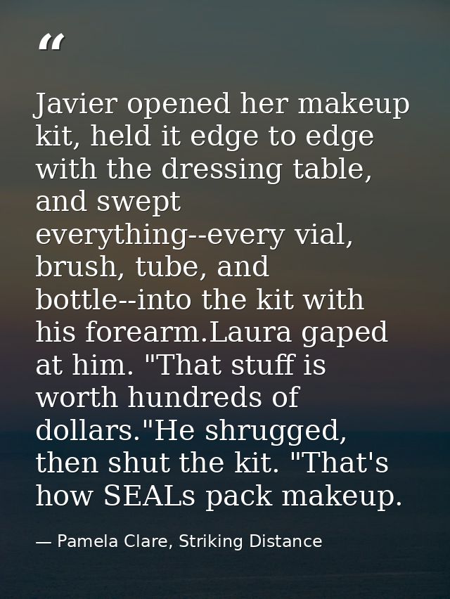 Javier opened her makeup kit, held it edge to edge with the dressing table, and swept everything--every vial, brush, tub — Pamela Clare, Striking Distance