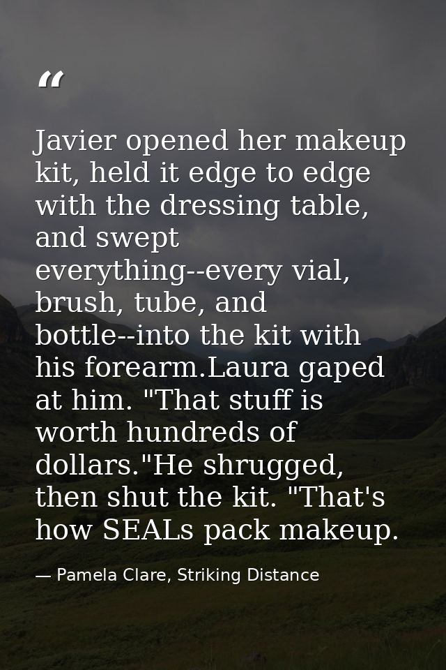 Javier opened her makeup kit, held it edge to edge with the dressing table, and swept everything--every vial, brush, tub — Pamela Clare, Striking Distance