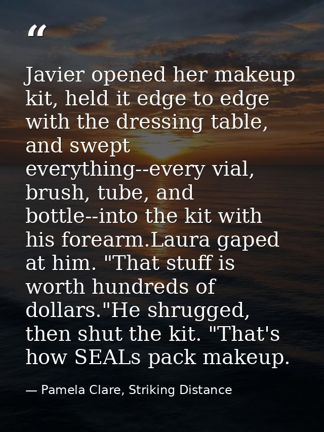 Javier opened her makeup kit, held it edge to edge with the dressing table, and swept everything--every vial, brush, tub — Pamela Clare, Striking Distance