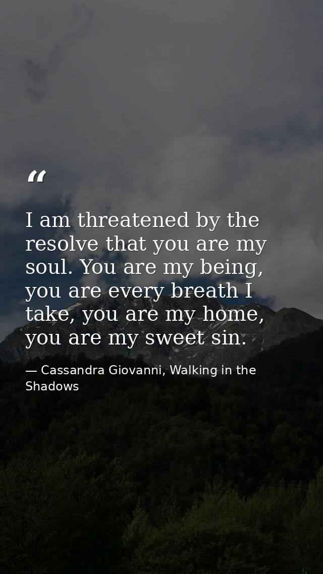 I am threatened by the resolve that you are my soul. You are my being, you are every breath I take, you are my home, you — Cassandra Giovanni, Walking in the Shadows