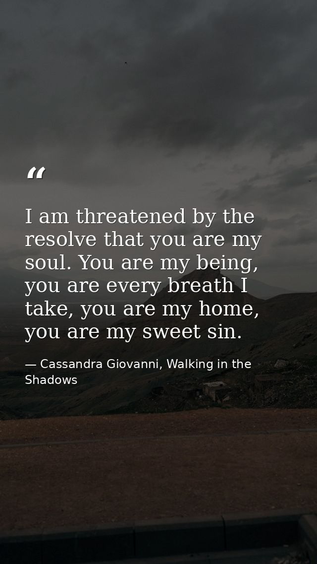 I am threatened by the resolve that you are my soul. You are my being, you are every breath I take, you are my home, you — Cassandra Giovanni, Walking in the Shadows