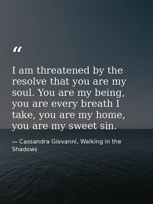 I am threatened by the resolve that you are my soul. You are my being, you are every breath I take, you are my home, you — Cassandra Giovanni, Walking in the Shadows
