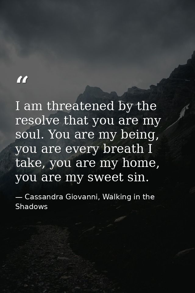 I am threatened by the resolve that you are my soul. You are my being, you are every breath I take, you are my home, you — Cassandra Giovanni, Walking in the Shadows