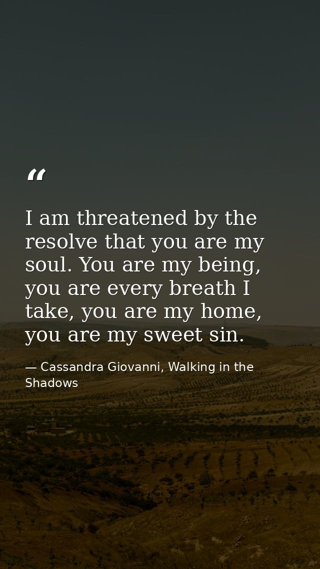 I am threatened by the resolve that you are my soul. You are my being, you are every breath I take, you are my home, you — Cassandra Giovanni, Walking in the Shadows