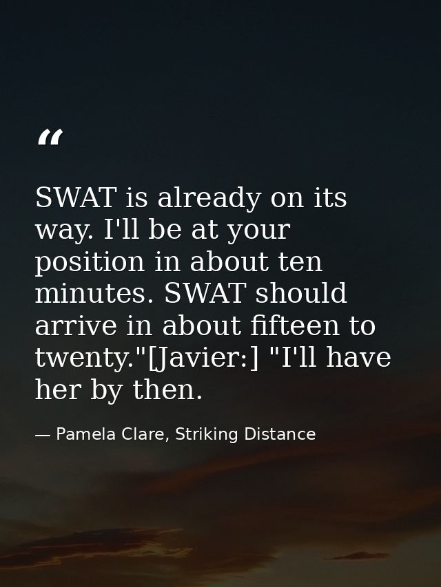 SWAT is already on its way. I'll be at your position in about ten minutes. SWAT should arrive in about fifteen to twenty — Pamela Clare, Striking Distance