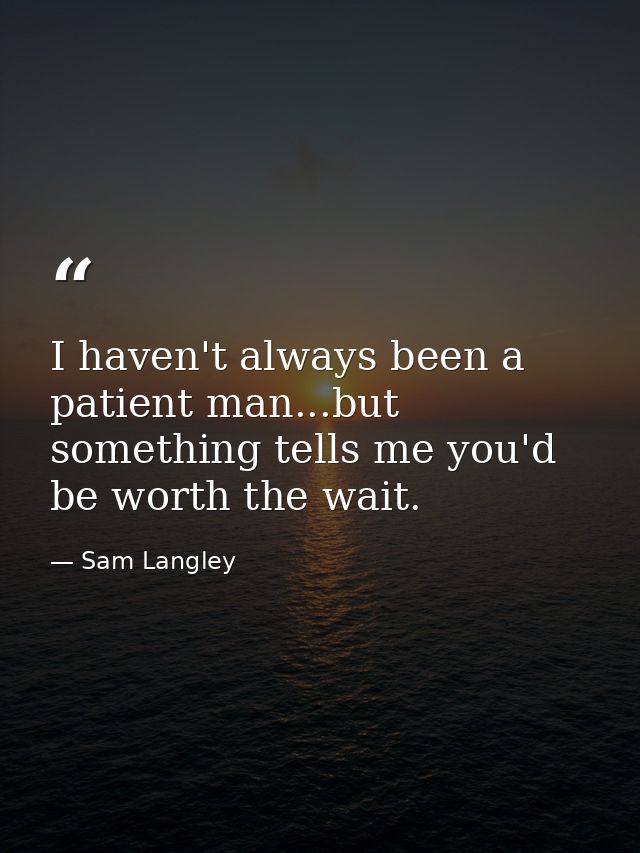 I haven't always been a patient man...but something tells me you'd be worth the wait. — Sam Langley