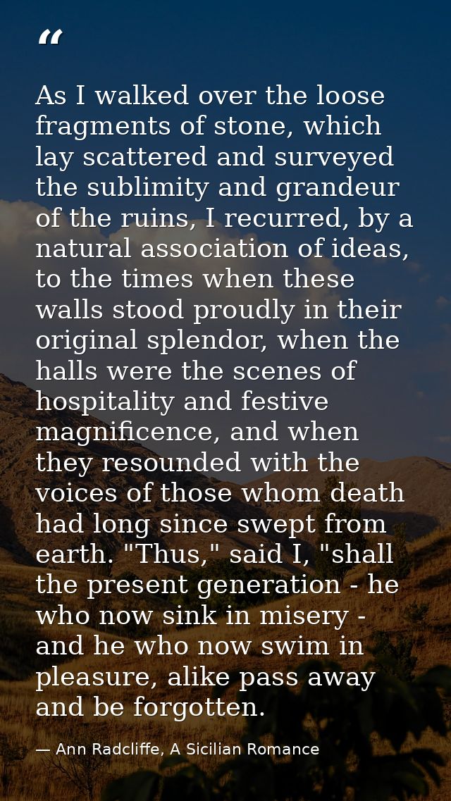 As I walked over the loose fragments of stone, which lay scattered and surveyed the sublimity and grandeur of the ruins, — Ann Radcliffe, A Sicilian Romance