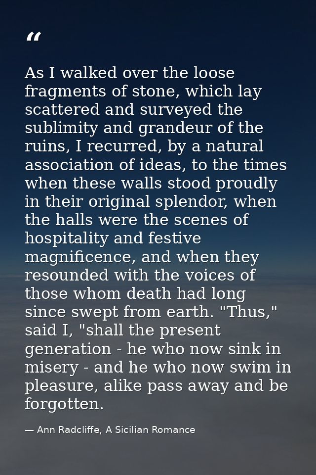 As I walked over the loose fragments of stone, which lay scattered and surveyed the sublimity and grandeur of the ruins, — Ann Radcliffe, A Sicilian Romance