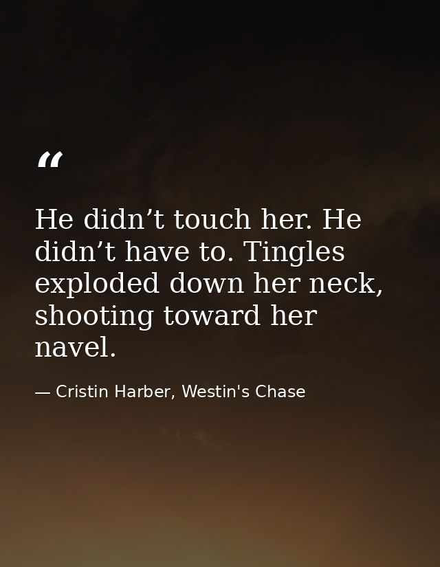 He didn’t touch her. He didn’t have to. Tingles exploded down her neck, shooting toward her navel. — Cristin Harber, Westin's Chase