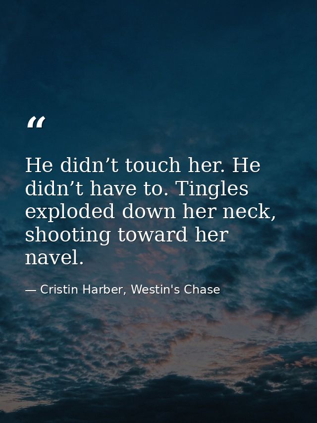 He didn’t touch her. He didn’t have to. Tingles exploded down her neck, shooting toward her navel. — Cristin Harber, Westin's Chase