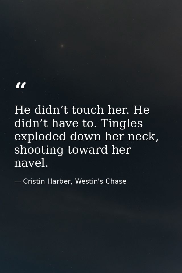 He didn’t touch her. He didn’t have to. Tingles exploded down her neck, shooting toward her navel. — Cristin Harber, Westin's Chase