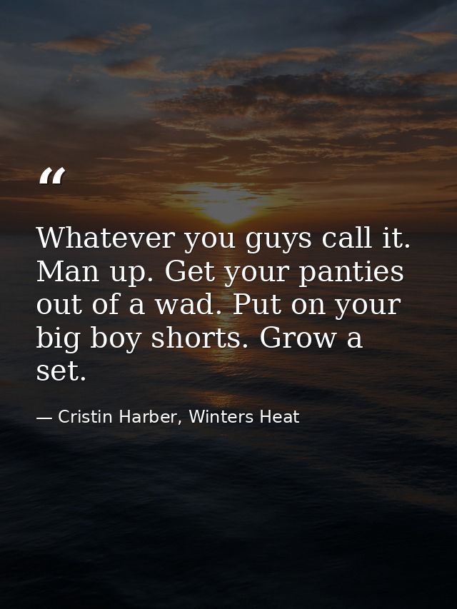 Whatever you guys call it. Man up. Get your panties out of a wad. Put on your big boy shorts. Grow a set. — Cristin Harber, Winters Heat