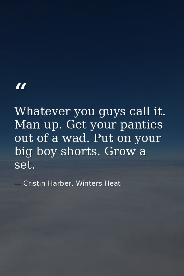 Whatever you guys call it. Man up. Get your panties out of a wad. Put on your big boy shorts. Grow a set. — Cristin Harber, Winters Heat