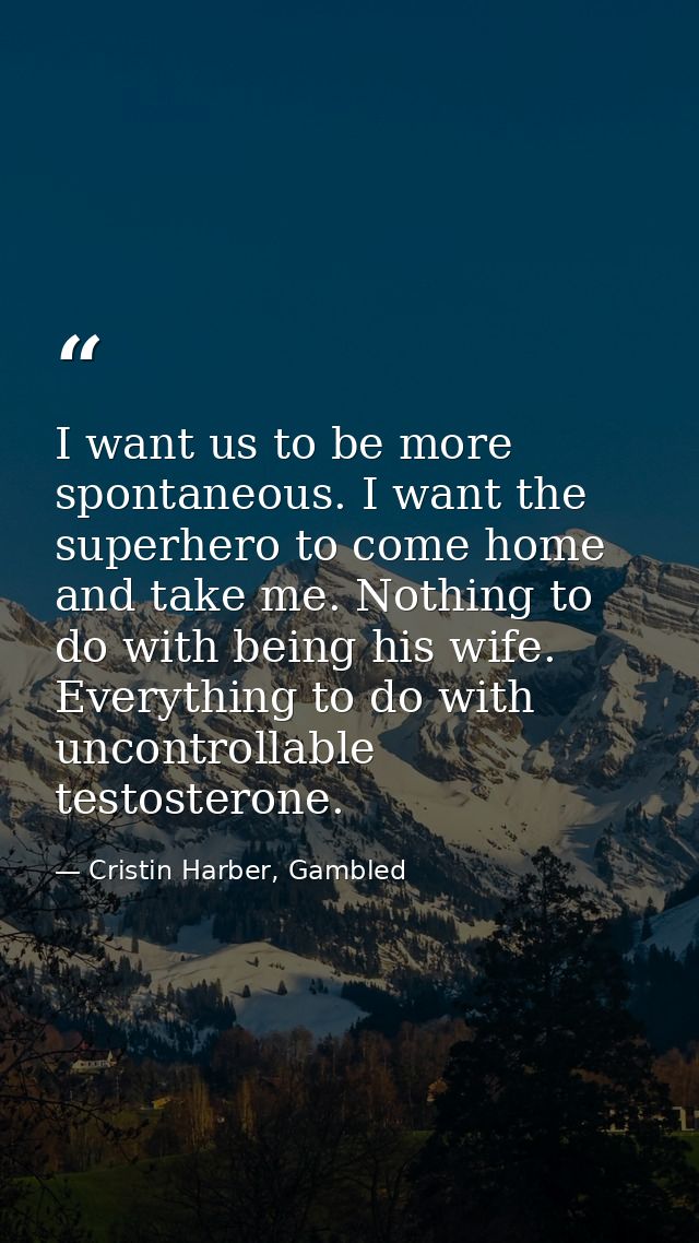 I want us to be more spontaneous. I want the superhero to come home and take me. Nothing to do with being his wife. Ever — Cristin Harber, Gambled