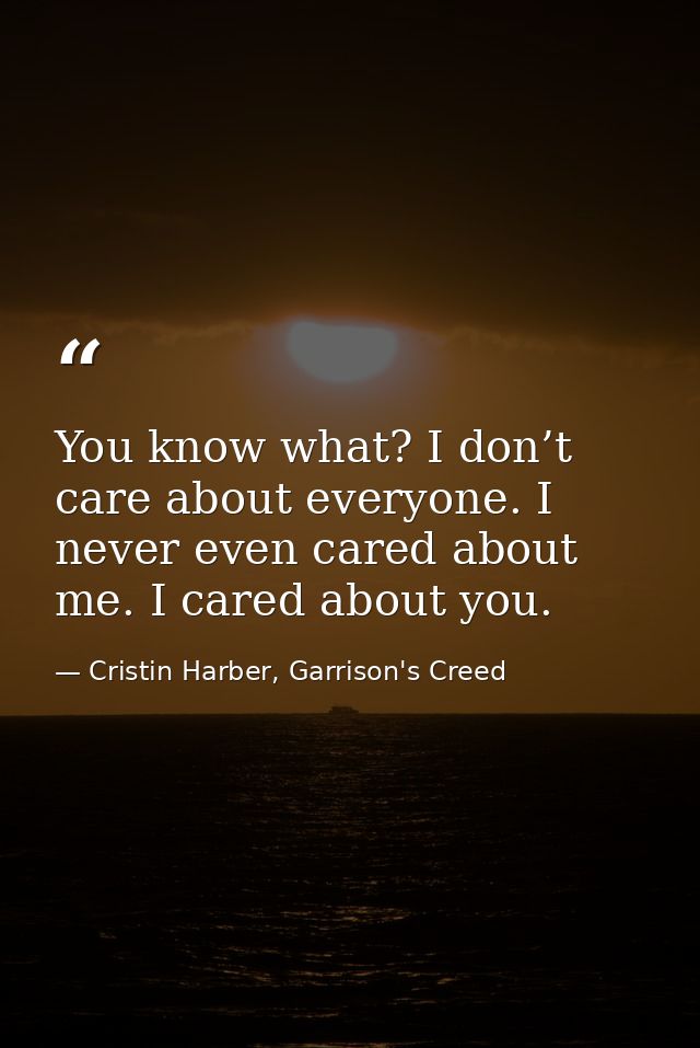 You know what? I don’t care about everyone. I never even cared about me. I cared about you. — Cristin Harber, Garrison's Creed