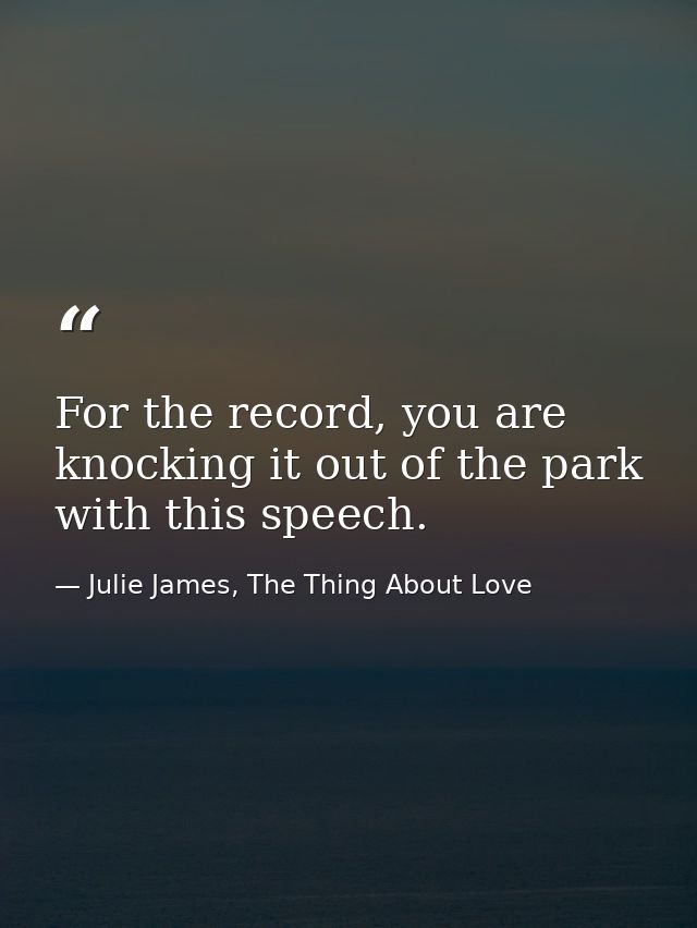 For the record, you are knocking it out of the park with this speech. — Julie James, The Thing About Love