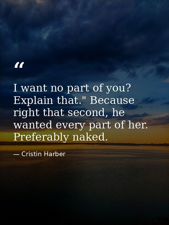 I want no part of you? Explain that." Because right that second, he wanted every part of her. Preferably naked. — Cristin Harber