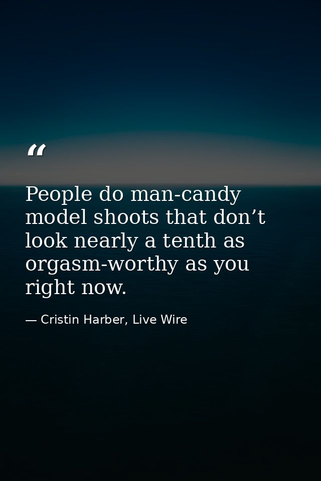 People do man-candy model shoots that don’t look nearly a tenth as orgasm-worthy as you right now. — Cristin Harber, Live Wire