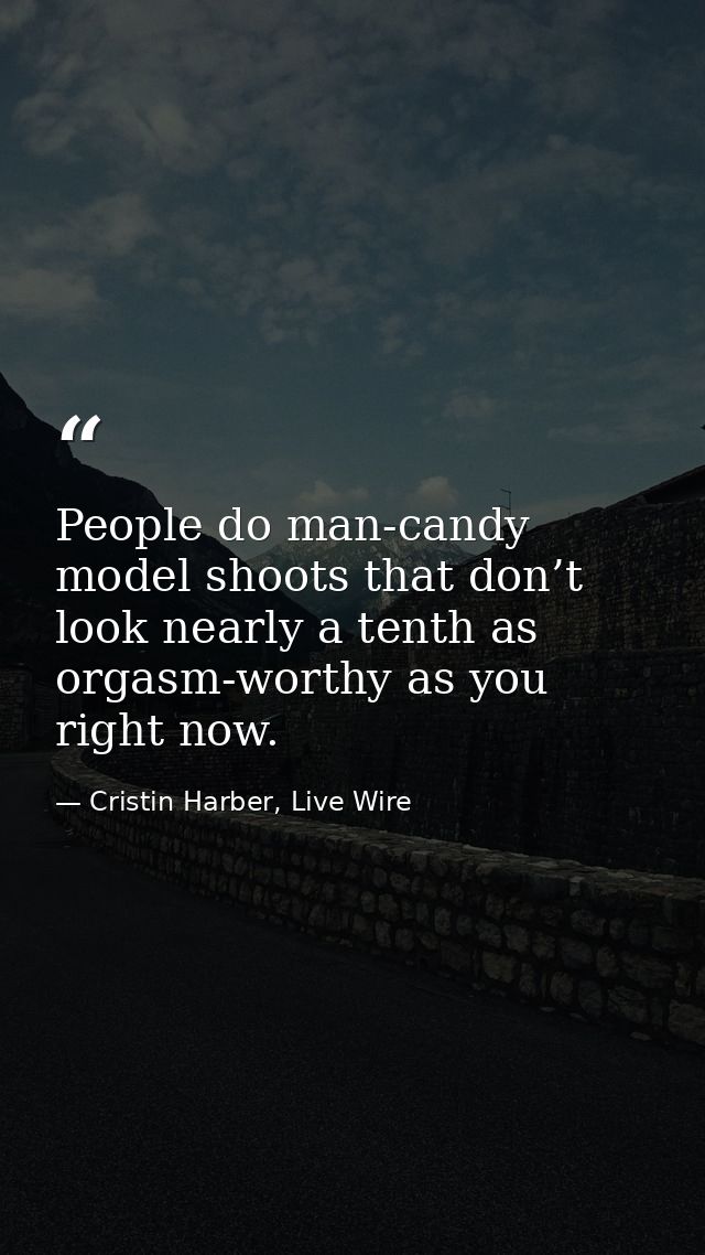 People do man-candy model shoots that don’t look nearly a tenth as orgasm-worthy as you right now. — Cristin Harber, Live Wire