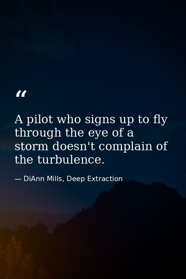 A pilot who signs up to fly through the eye of a storm doesn't complain of the turbulence. — DiAnn Mills, Deep Extraction