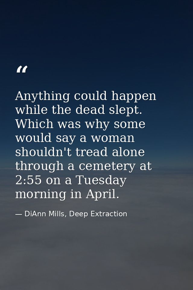 Anything could happen while the dead slept. Which was why some would say a woman shouldn't tread alone through a cemeter — DiAnn Mills, Deep Extraction