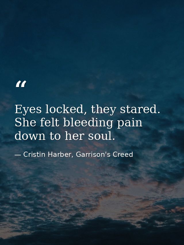 Eyes locked, they stared. She felt bleeding pain down to her soul. — Cristin Harber, Garrison's Creed