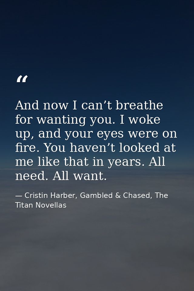 And now I can’t breathe for wanting you. I woke up, and your eyes were on fire. You haven’t looked at me like that in ye — Cristin Harber, Gambled & Chased, The Titan Novellas