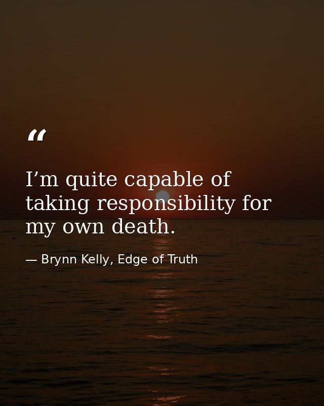 I’m quite capable of taking responsibility for my own death. — Brynn Kelly, Edge of Truth
