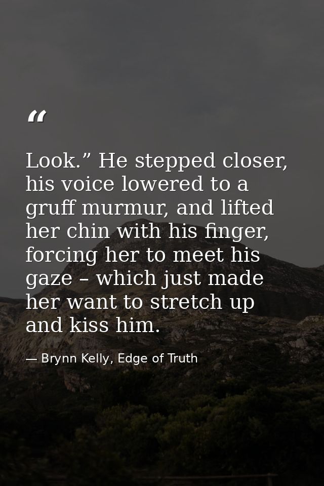 Look.” He stepped closer, his voice lowered to a gruff murmur, and lifted her chin with his finger, forcing her to meet  — Brynn Kelly, Edge of Truth