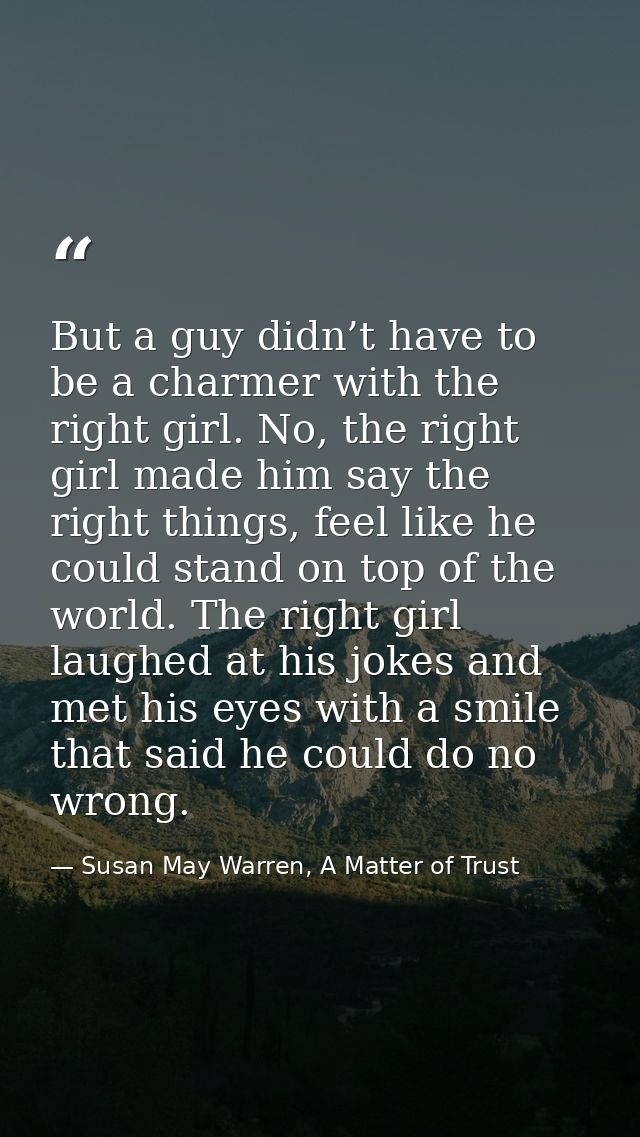 But a guy didn’t have to be a charmer with the right girl. No, the right girl made him say the right things, feel like h — Susan May Warren, A Matter of Trust