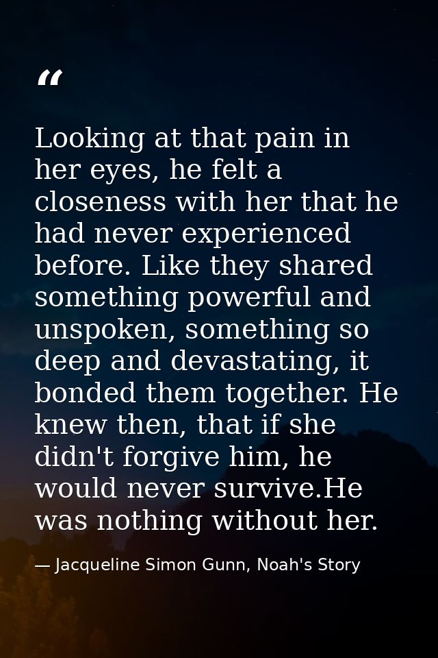 Looking at that pain in her eyes, he felt a closeness with her that he had never experienced before. Like they shared so — Jacqueline Simon Gunn, Noah's Story